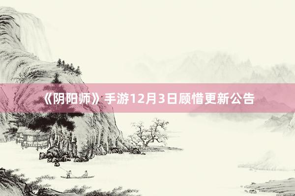 《阴阳师》手游12月3日顾惜更新公告