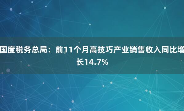 国度税务总局：前11个月高技巧产业销售收入同比增长14.7%